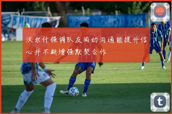 沃尔什强调队友间的沟通能提升信心并不断增强默契合作