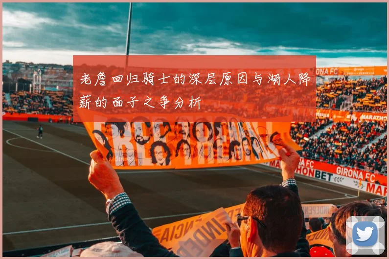老詹回归骑士的深层原因与湖人降薪的面子之争分析