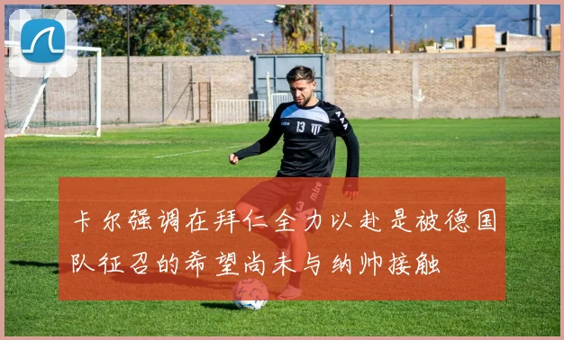 卡尔强调在拜仁全力以赴是被德国队征召的希望尚未与纳帅接触