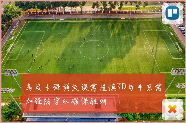 乌度卡强调失误需谨慎KD与申京需加强防守以确保胜利