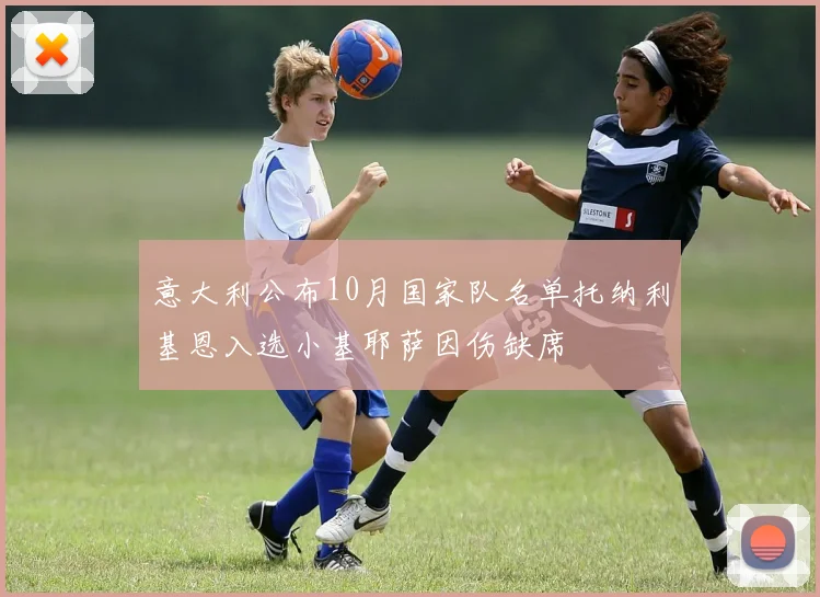 意大利公布10月国家队名单托纳利基恩入选小基耶萨因伤缺席