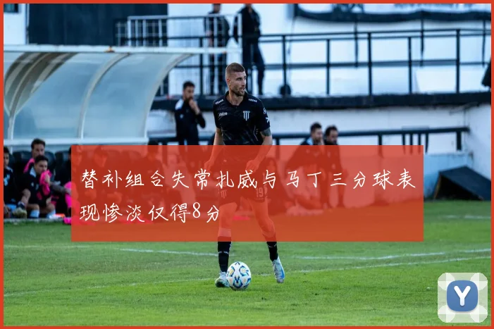 替补组合失常扎威与马丁三分球表现惨淡仅得8分