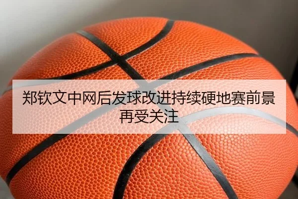 郑钦文中网后发球改进持续硬地赛前景再受关注 | ManBetX